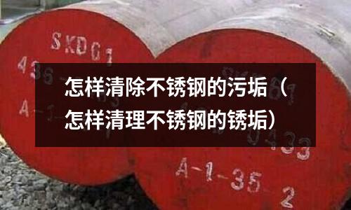 怎樣清除不銹鋼的污垢(怎樣清理不銹鋼的銹垢)