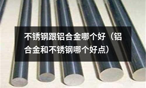 不銹鋼跟鋁合金哪個好（鋁合金和不銹鋼哪個好點）