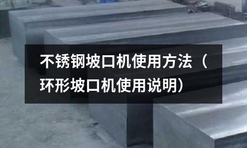 不銹鋼坡口機使用方法(環(huán)形坡口機使用說明)