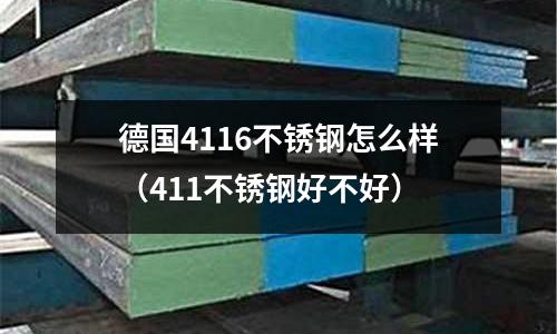 德國4116不銹鋼怎么樣（411不銹鋼好不好）