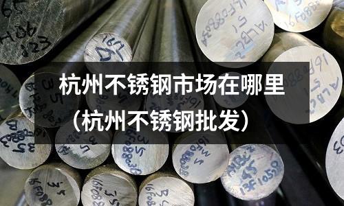 杭州不銹鋼市場在哪里(杭州不銹鋼批發)