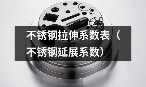 不銹鋼拉伸系數表(不銹鋼延展系數)