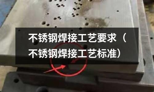 不銹鋼焊接工藝要求（不銹鋼焊接工藝標準）