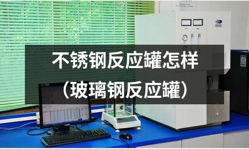 不銹鋼反應罐怎樣(玻璃鋼反應罐)