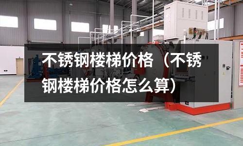 不銹鋼樓梯價格(不銹鋼樓梯價格怎么算)