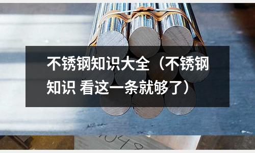 不銹鋼知識大全(不銹鋼知識 看這一條就夠了)