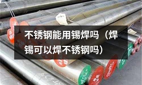 不銹鋼能用錫焊嗎(焊錫可以焊不銹鋼嗎)