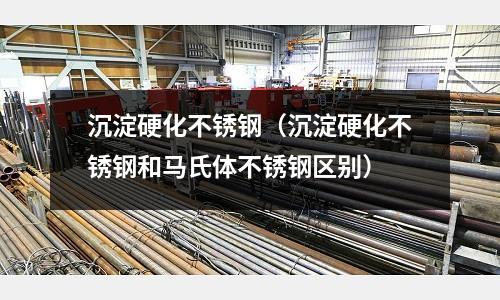 沉淀硬化不銹鋼（沉淀硬化不銹鋼和馬氏體不銹鋼區別）