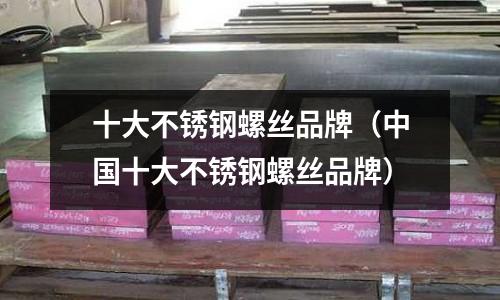 十大不銹鋼螺絲品牌（中國十大不銹鋼螺絲品牌）