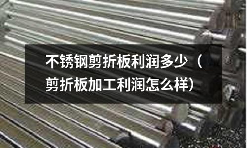 不銹鋼剪折板利潤多少（剪折板加工利潤怎么樣）