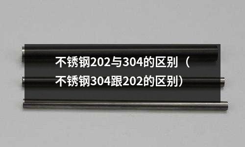 不銹鋼202與304的區別（不銹鋼304跟202的區別）