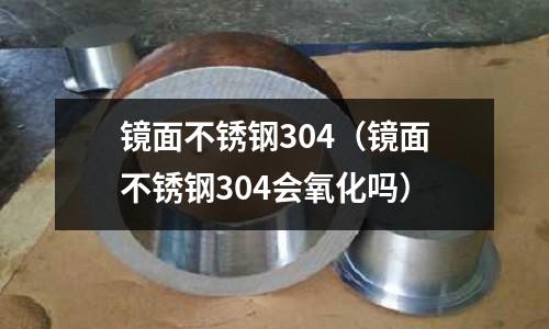 鏡面不銹鋼304(鏡面不銹鋼304會氧化嗎)