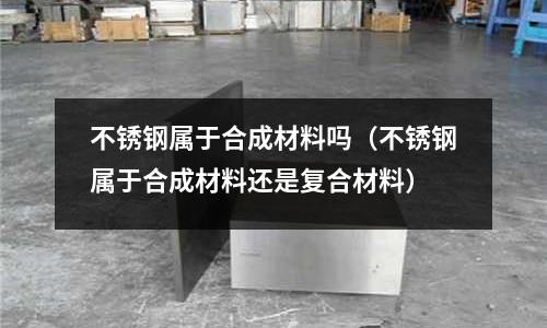 不銹鋼屬于合成材料嗎(不銹鋼屬于合成材料還是復(fù)合材料)