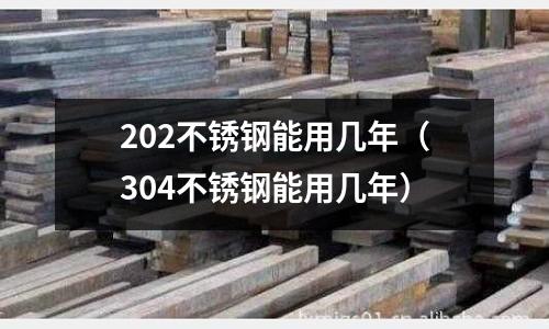 202不銹鋼能用幾年（304不銹鋼能用幾年）