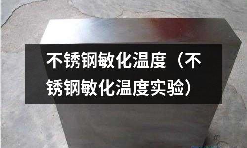 不銹鋼敏化溫度(不銹鋼敏化溫度實驗)