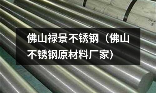 佛山祿景不銹鋼(佛山不銹鋼原材料廠家)