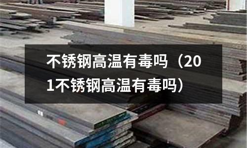 不銹鋼高溫有毒嗎（201不銹鋼高溫有毒嗎）