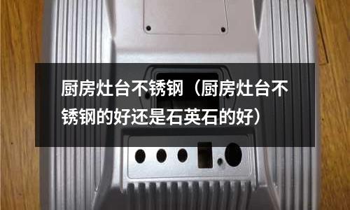 廚房灶臺不銹鋼(廚房灶臺不銹鋼的好還是石英石的好)