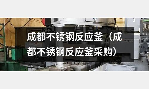 成都不銹鋼反應釜(成都不銹鋼反應釜采購)