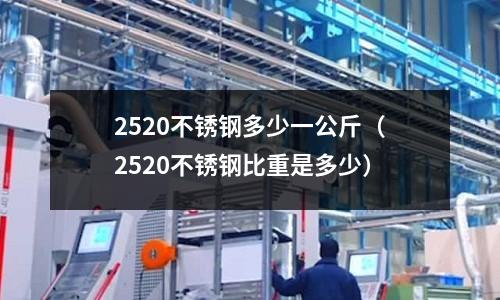 2520不銹鋼多少一公斤(2520不銹鋼比重是多少)