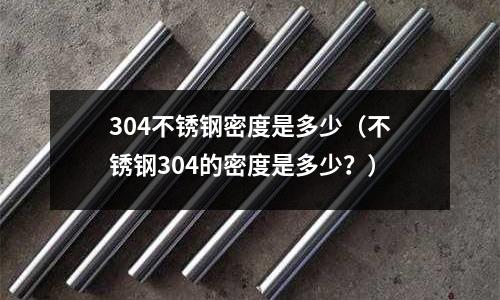 304不銹鋼密度是多少(不銹鋼304的密度是多少?)