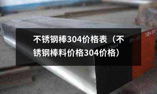 不銹鋼棒304價(jià)格表（不銹鋼棒料價(jià)格304價(jià)格）