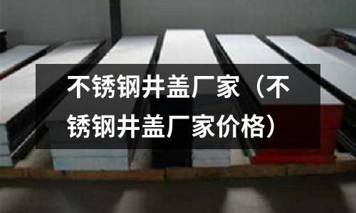 不銹鋼井蓋廠家(不銹鋼井蓋廠家價格)