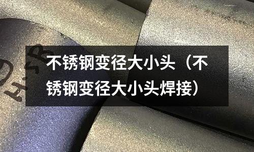 不銹鋼變徑大小頭(不銹鋼變徑大小頭焊接)