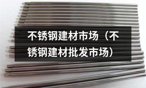 不銹鋼建材市場(chǎng)(不銹鋼建材批發(fā)市場(chǎng))