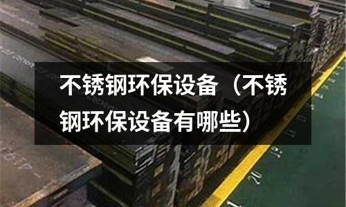 不銹鋼環保設備（不銹鋼環保設備有哪些）