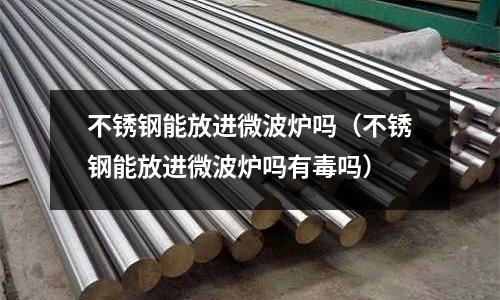 不銹鋼能放進微波爐嗎(不銹鋼能放進微波爐嗎有毒嗎)