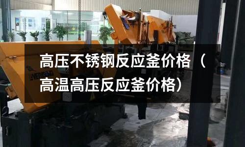 高壓不銹鋼反應釜價格（高溫高壓反應釜價格）