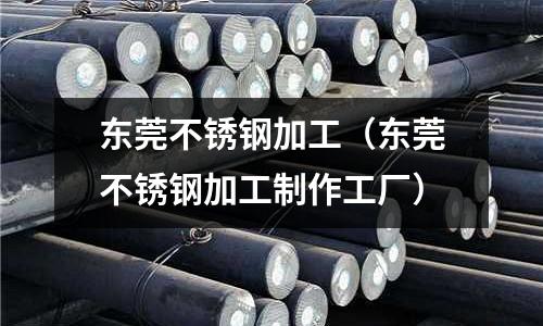 東莞不銹鋼加工（東莞不銹鋼加工制作工廠）