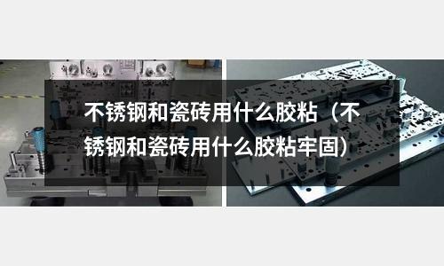 不銹鋼和瓷磚用什么膠粘（不銹鋼和瓷磚用什么膠粘牢固）