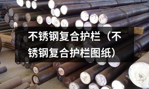 不銹鋼復合護欄(不銹鋼復合護欄圖紙)