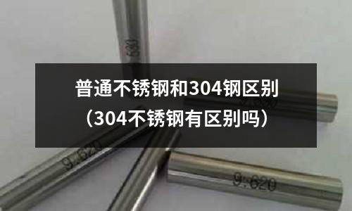 普通不銹鋼和304鋼區別(304不銹鋼有區別嗎)