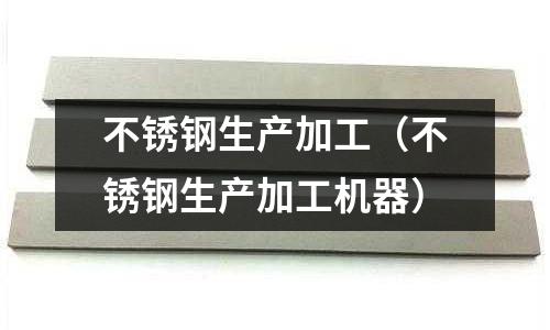 不銹鋼生產加工(不銹鋼生產加工機器)