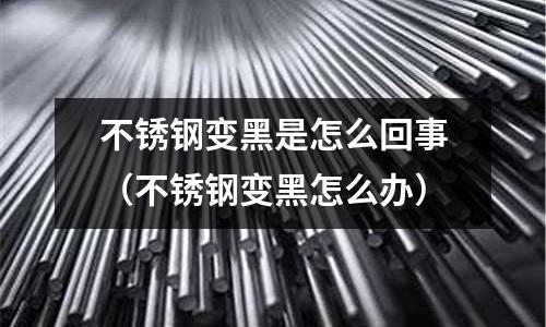 不銹鋼變黑是怎么回事(不銹鋼變黑怎么辦)
