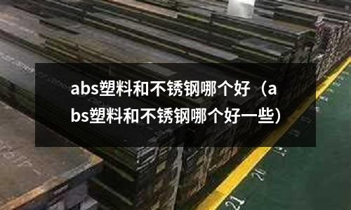 abs塑料和不銹鋼哪個(gè)好（abs塑料和不銹鋼哪個(gè)好一些）