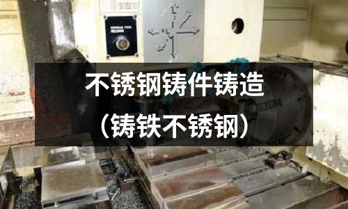 不銹鋼鑄件鑄造(鑄鐵不銹鋼)