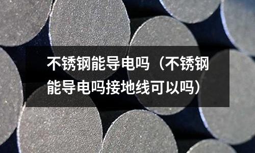 不銹鋼能導(dǎo)電嗎（不銹鋼能導(dǎo)電嗎接地線可以嗎）
