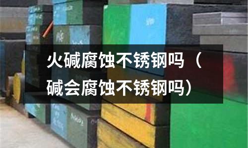 火堿腐蝕不銹鋼嗎（堿會腐蝕不銹鋼嗎）