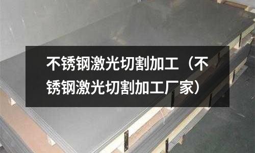 不銹鋼激光切割加工(不銹鋼激光切割加工廠家)