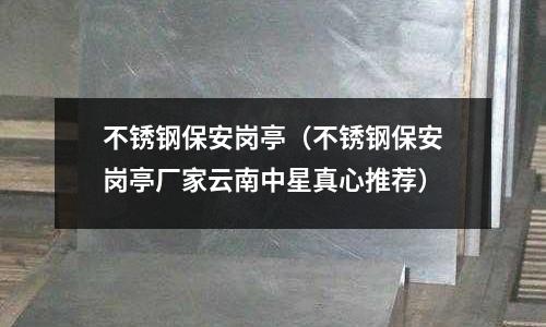 不銹鋼保安崗?fù)ぃú讳P鋼保安崗?fù)S家云南中星真心推薦)