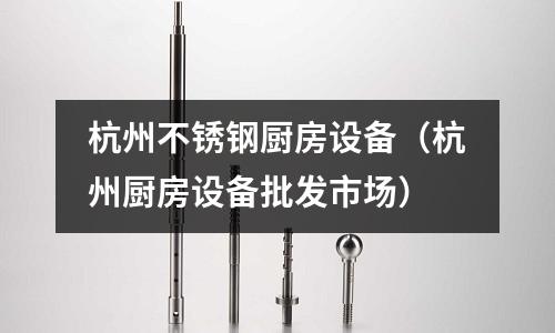 杭州不銹鋼廚房設備（杭州廚房設備批發市場）