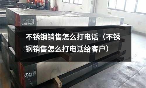不銹鋼銷售怎么打電話(不銹鋼銷售怎么打電話給客戶)