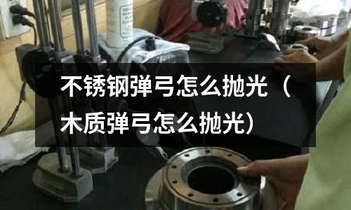 不銹鋼彈弓怎么拋光(木質彈弓怎么拋光)