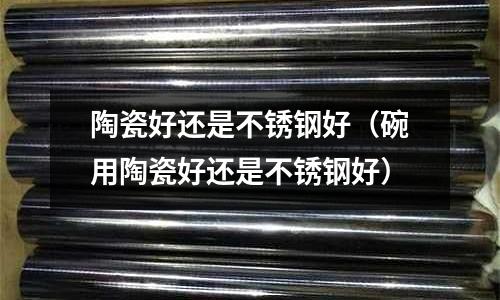 陶瓷好還是不銹鋼好（碗用陶瓷好還是不銹鋼好）