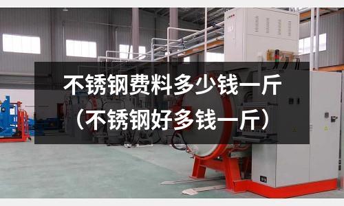 不銹鋼費(fèi)料多少錢一斤(不銹鋼好多錢一斤)