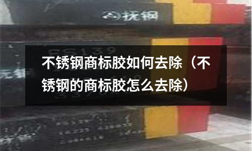 不銹鋼商標膠如何去除(不銹鋼的商標膠怎么去除)